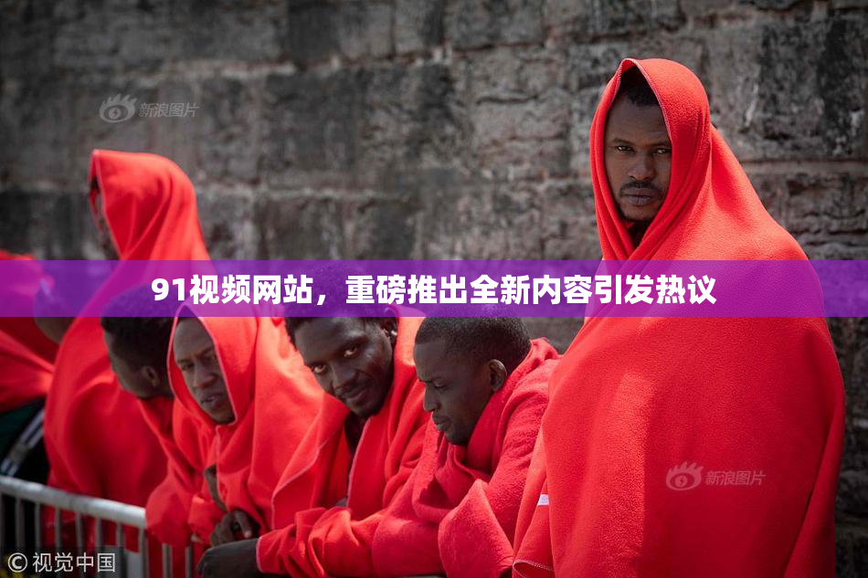 91视频网站，重磅推出全新内容引发热议