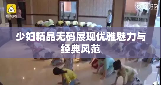 少妇精品无码展现优雅魅力与经典风范