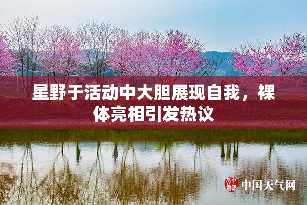星野于活动中大胆展现自我，裸体亮相引发热议