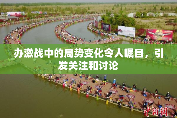 办激战中的局势变化令人瞩目，引发关注和讨论