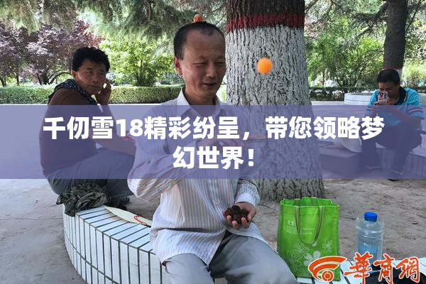 千仞雪18精彩纷呈，带您领略梦幻世界！