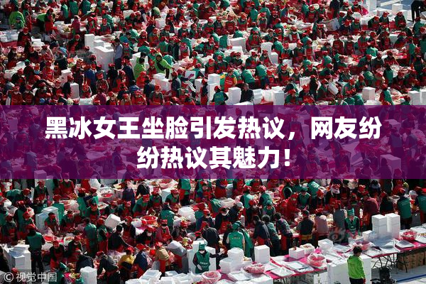 黑冰女王坐脸引发热议，网友纷纷热议其魅力！