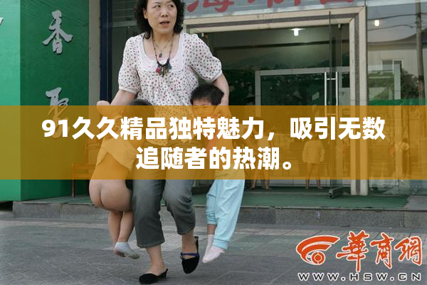 91久久精品独特魅力，吸引无数追随者的热潮。