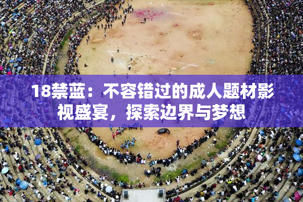 18禁蓝：不容错过的成人题材影视盛宴，探索边界与梦想