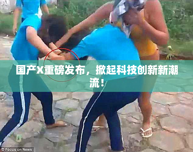 国产X重磅发布，掀起科技创新新潮流！