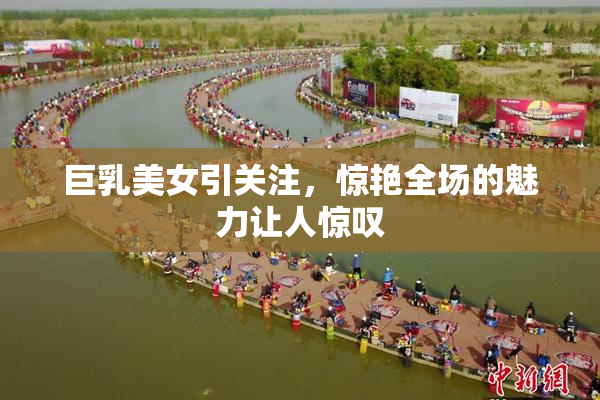 巨乳美女引关注，惊艳全场的魅力让人惊叹