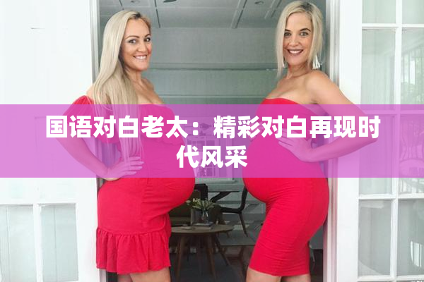 国语对白老太：精彩对白再现时代风采