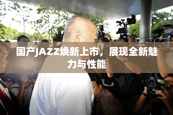 国产JAZZ焕新上市，展现全新魅力与性能
