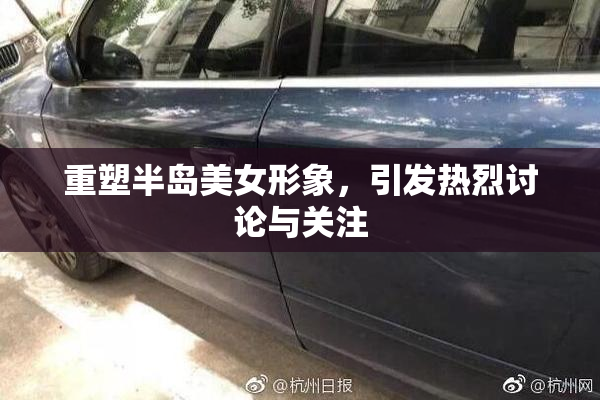 重塑半岛美女形象，引发热烈讨论与关注