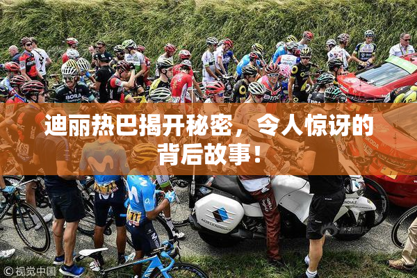 迪丽热巴揭开秘密，令人惊讶的背后故事！