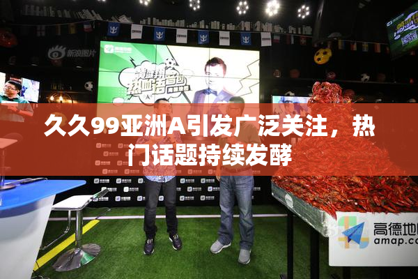 久久99亚洲A引发广泛关注，热门话题持续发酵