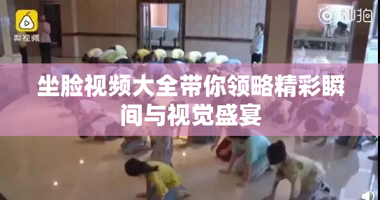 坐脸视频大全带你领略精彩瞬间与视觉盛宴