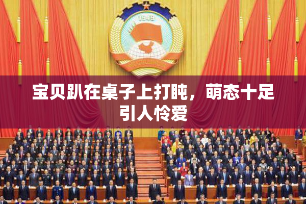 宝贝趴在桌子上打盹，萌态十足引人怜爱