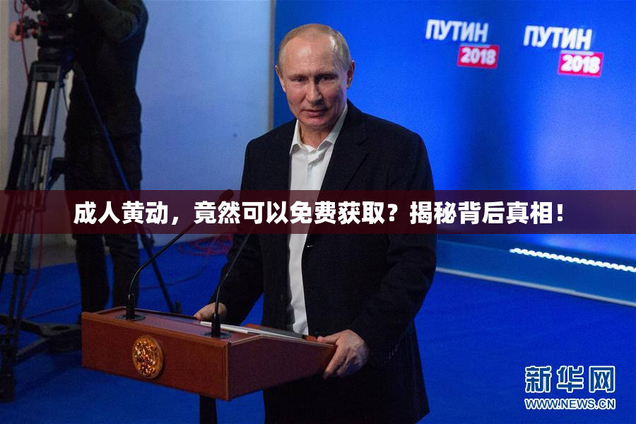成人黄动，竟然可以免费获取？揭秘背后真相！