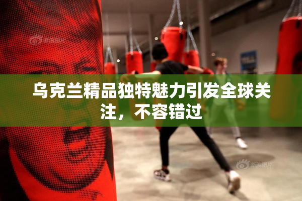 乌克兰精品独特魅力引发全球关注，不容错过