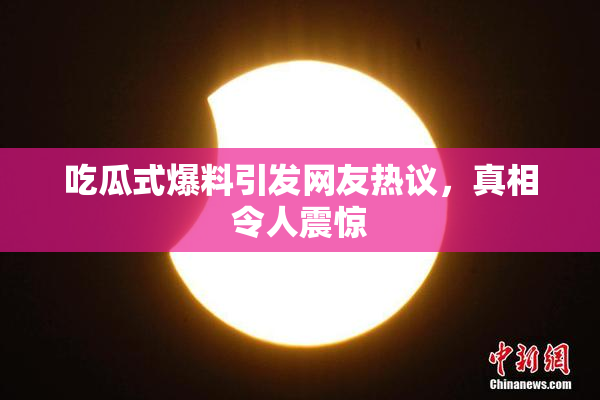 吃瓜式爆料引发网友热议，真相令人震惊