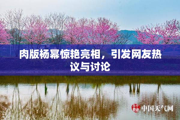 肉版杨幂惊艳亮相，引发网友热议与讨论