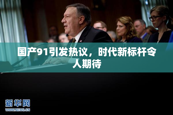 国产91引发热议，时代新标杆令人期待
