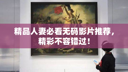 精品人妻必看无码影片推荐，精彩不容错过！