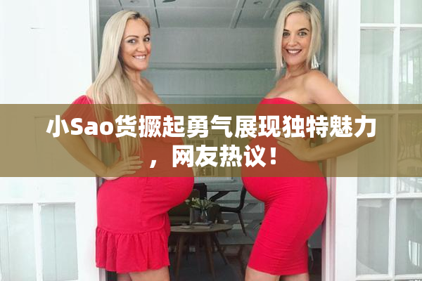 小Sao货撅起勇气展现独特魅力，网友热议！