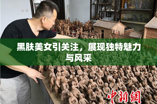 黑肤美女引关注，展现独特魅力与风采