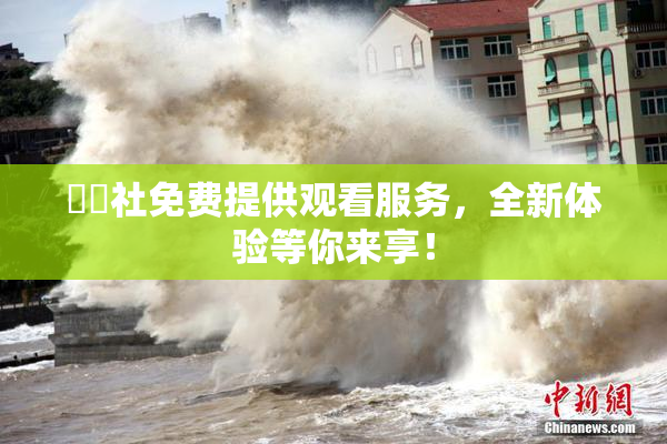 擼擼社免费提供观看服务，全新体验等你来享！