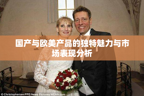 国产与欧美产品的独特魅力与市场表现分析