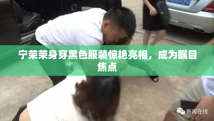 宁荣荣身穿黑色服装惊艳亮相，成为瞩目焦点