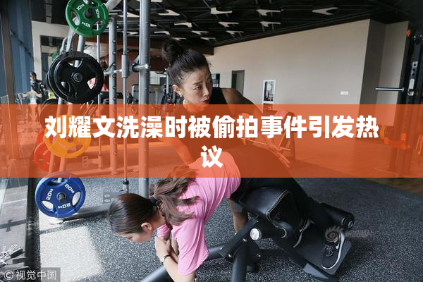 刘耀文洗澡时被偷拍事件引发热议