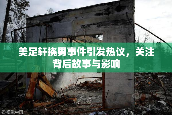 美足轩挠男事件引发热议，关注背后故事与影响