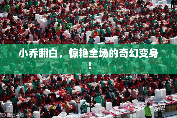 小乔翻白，惊艳全场的奇幻变身！