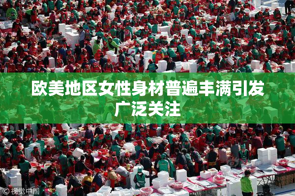 欧美地区女性身材普遍丰满引发广泛关注