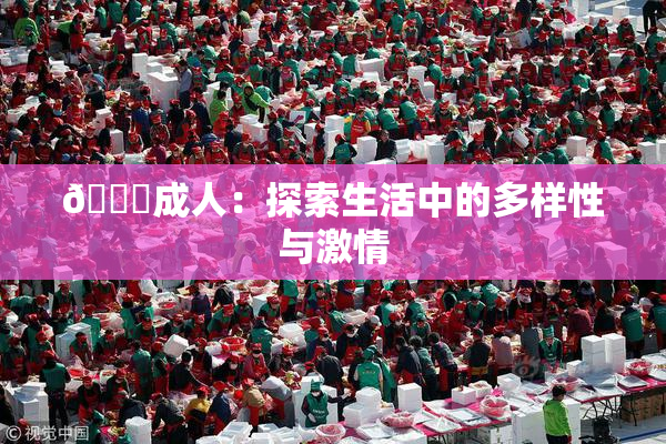 🔞成人：探索生活中的多样性与激情