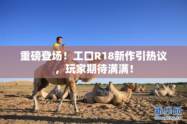 重磅登场！工口R18新作引热议，玩家期待满满！