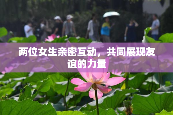 两位女生亲密互动，共同展现友谊的力量