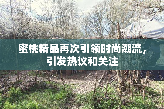 蜜桃精品再次引领时尚潮流，引发热议和关注
