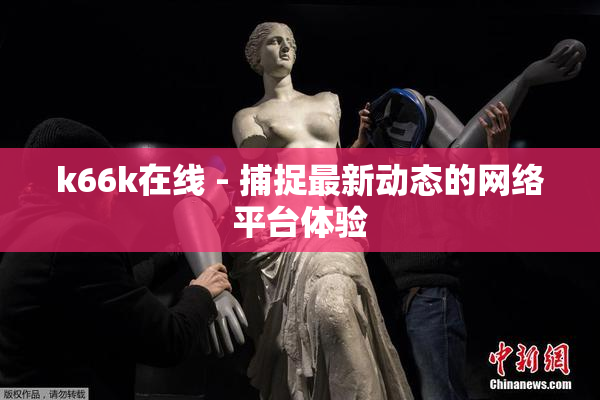 k66k在线 - 捕捉最新动态的网络平台体验