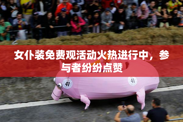 女仆装免费观活动火热进行中，参与者纷纷点赞