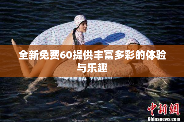 全新免费60提供丰富多彩的体验与乐趣