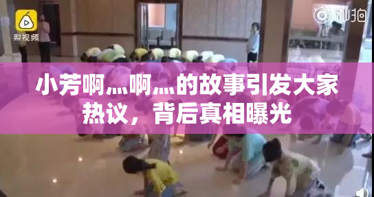 小芳啊灬啊灬的故事引发大家热议，背后真相曝光