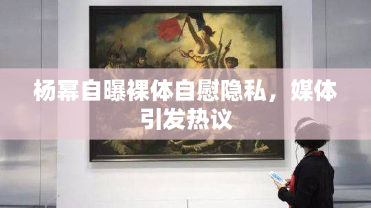杨幂自曝裸体自慰隐私，媒体引发热议