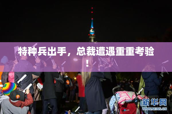 特种兵出手，总裁遭遇重重考验！