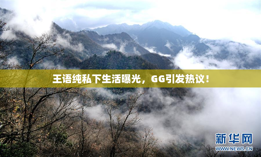 王语纯私下生活曝光，GG引发热议！