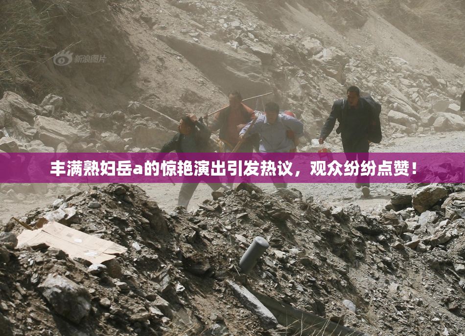 丰满熟妇岳a的惊艳演出引发热议，观众纷纷点赞！