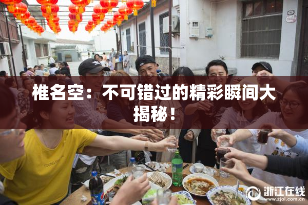 椎名空：不可错过的精彩瞬间大揭秘！