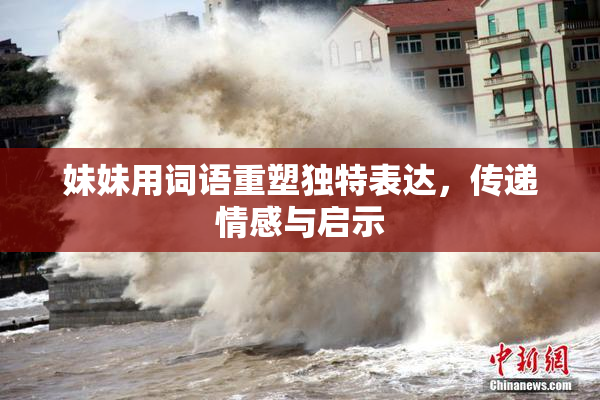 妹妹用词语重塑独特表达，传递情感与启示