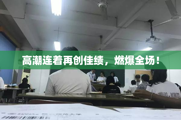 高潮连着再创佳绩，燃爆全场！