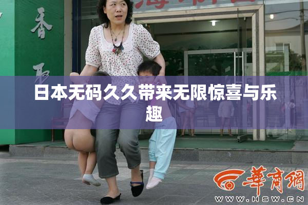 日本无码久久带来无限惊喜与乐趣