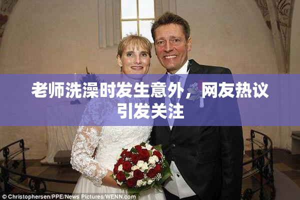 老师洗澡时发生意外，网友热议引发关注