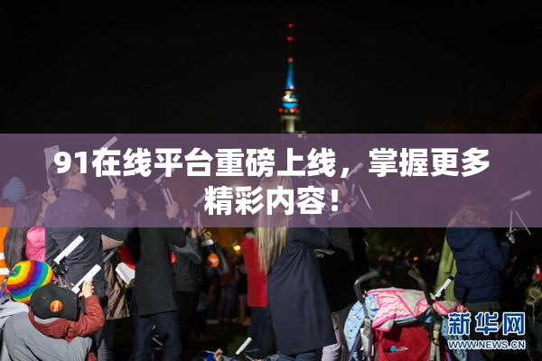 91在线平台重磅上线，掌握更多精彩内容！